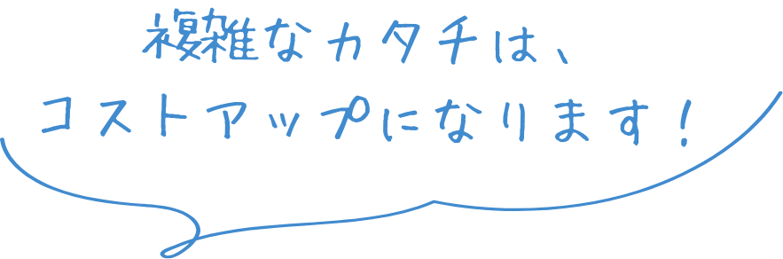 複雑なカタチは、コストアップになります！